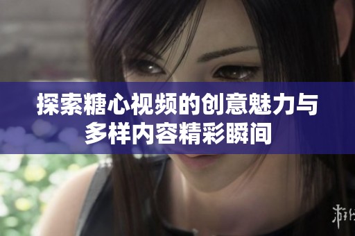 探索糖心视频的创意魅力与多样内容精彩瞬间