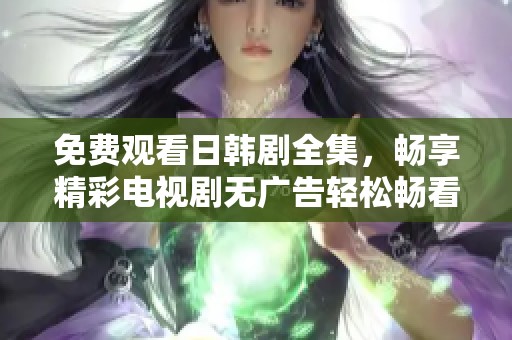 免费观看日韩剧全集，畅享精彩电视剧无广告轻松畅看