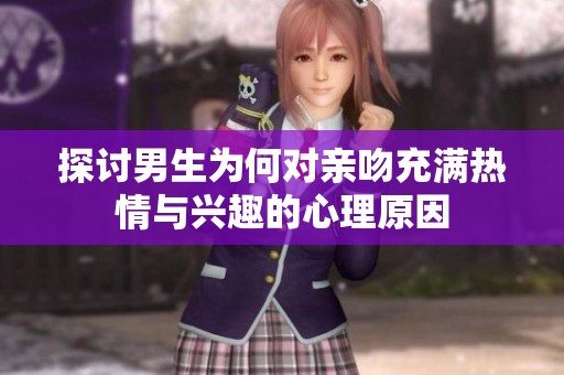 探讨男生为何对亲吻充满热情与兴趣的心理原因