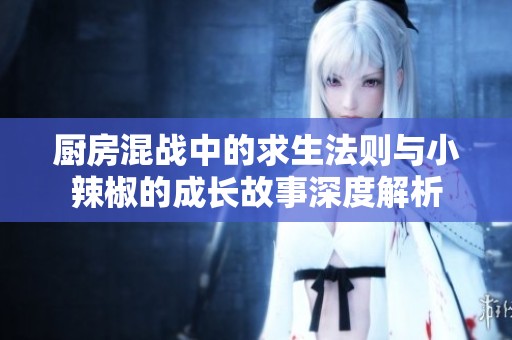 厨房混战中的求生法则与小辣椒的成长故事深度解析