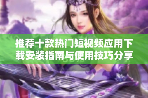 推荐十款热门短视频应用下载安装指南与使用技巧分享
