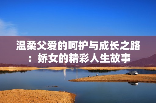 温柔父爱的呵护与成长之路：娇女的精彩人生故事