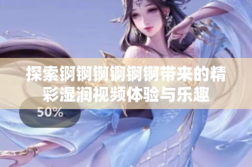 探索锕锕锕锕锕锕带来的精彩湿润视频体验与乐趣