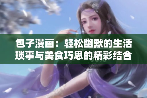 包子漫画：轻松幽默的生活琐事与美食巧思的精彩结合