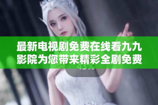 最新电视剧免费在线看九九影院为您带来精彩全剧免费观看体验