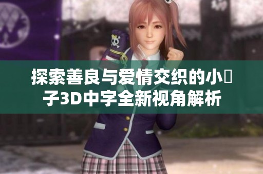 探索善良与爱情交织的小峓子3D中字全新视角解析