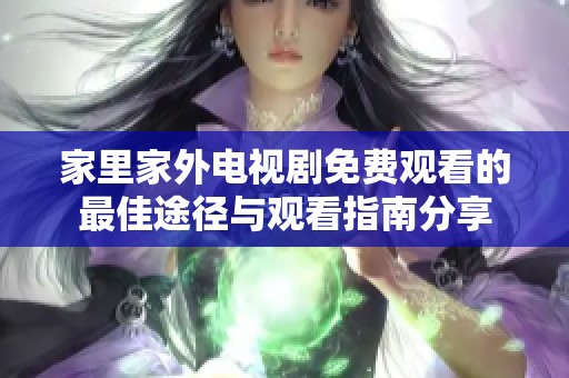 家里家外电视剧免费观看的最佳途径与观看指南分享