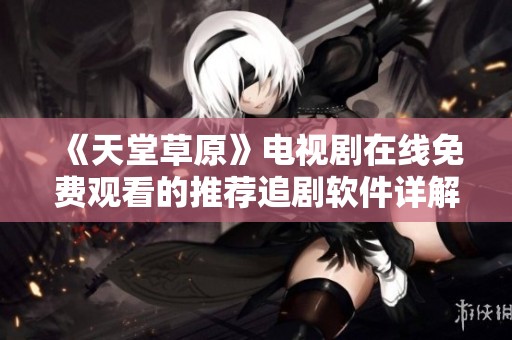 《天堂草原》电视剧在线免费观看的推荐追剧软件详解