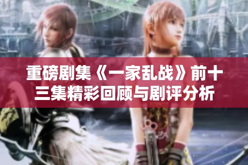 重磅剧集《一家乱战》前十三集精彩回顾与剧评分析