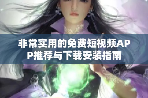 非常实用的免费短视频APP推荐与下载安装指南