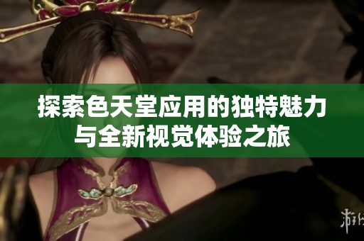探索色天堂应用的独特魅力与全新视觉体验之旅