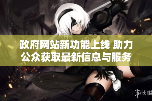 政府网站新功能上线 助力公众获取最新信息与服务