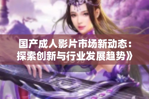 国产成人影片市场新动态：探索创新与行业发展趋势》