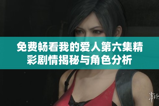免费畅看我的爱人第六集精彩剧情揭秘与角色分析
