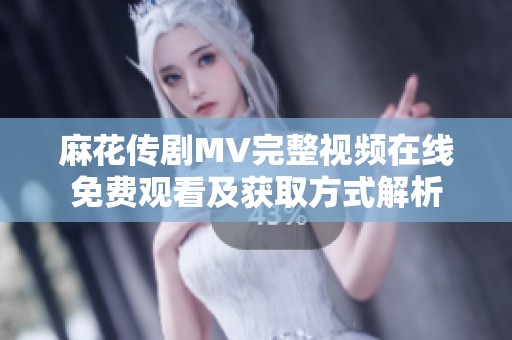麻花传剧MV完整视频在线免费观看及获取方式解析