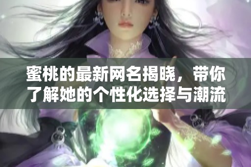 蜜桃的最新网名揭晓，带你了解她的个性化选择与潮流趋势