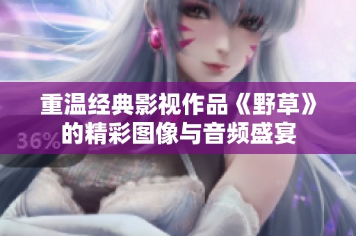 重温经典影视作品《野草》的精彩图像与音频盛宴