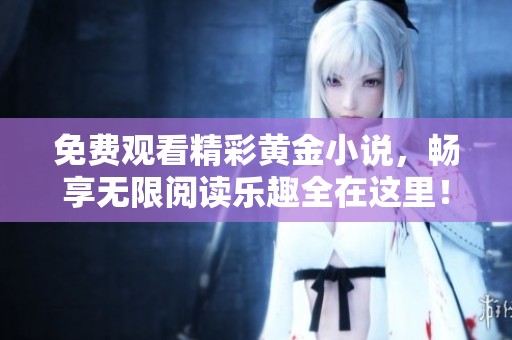 免费观看精彩黄金小说，畅享无限阅读乐趣全在这里！