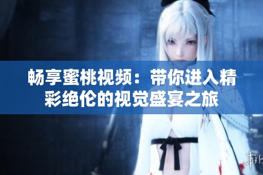 畅享蜜桃视频：带你进入精彩绝伦的视觉盛宴之旅