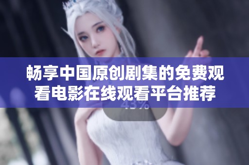 畅享中国原创剧集的免费观看电影在线观看平台推荐