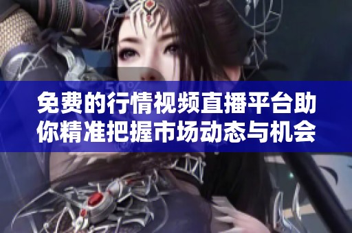 免费的行情视频直播平台助你精准把握市场动态与机会