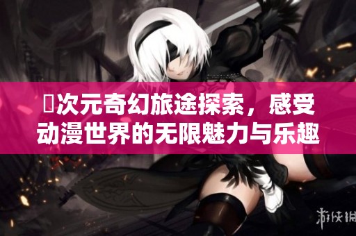 囧次元奇幻旅途探索，感受动漫世界的无限魅力与乐趣