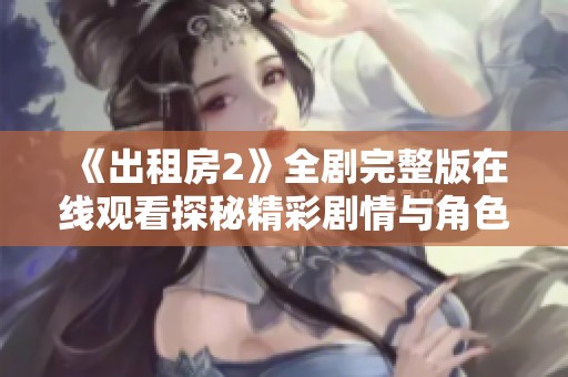 《出租房2》全剧完整版在线观看探秘精彩剧情与角色发展