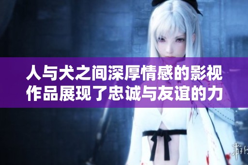 人与犬之间深厚情感的影视作品展现了忠诚与友谊的力量