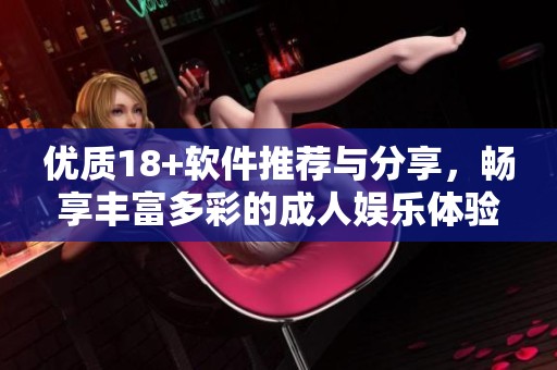 优质18+软件推荐与分享，畅享丰富多彩的成人娱乐体验