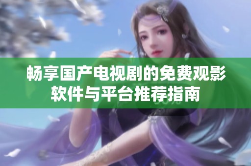 畅享国产电视剧的免费观影软件与平台推荐指南