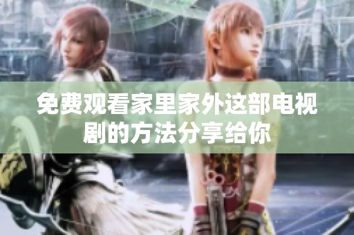 免费观看家里家外这部电视剧的方法分享给你