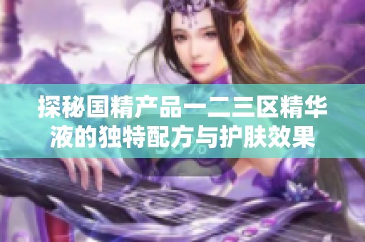 探秘国精产品一二三区精华液的独特配方与护肤效果