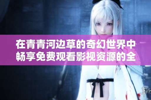 在青青河边草的奇幻世界中畅享免费观看影视资源的全面指南