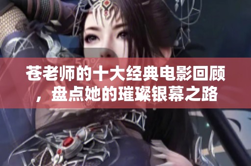 苍老师的十大经典电影回顾，盘点她的璀璨银幕之路