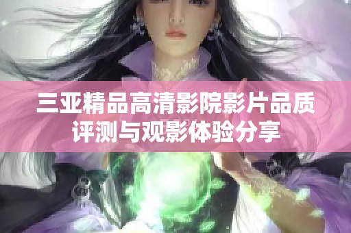 三亚精品高清影院影片品质评测与观影体验分享