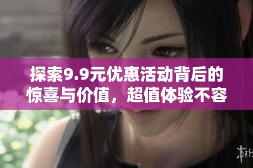 探索9.9元优惠活动背后的惊喜与价值，超值体验不容错过