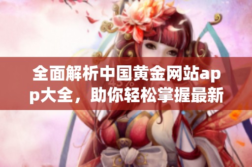 全面解析中国黄金网站app大全，助你轻松掌握最新投资资讯