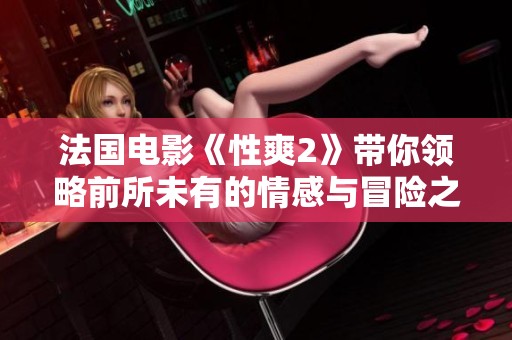 法国电影《性爽2》带你领略前所未有的情感与冒险之旅
