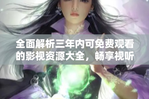 全面解析三年内可免费观看的影视资源大全，畅享视听盛宴