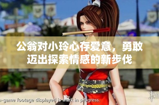 公翁对小玲心存爱意，勇敢迈出探索情感的新步伐
