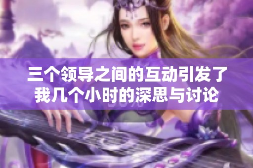 三个领导之间的互动引发了我几个小时的深思与讨论