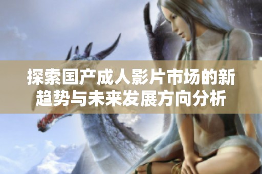 探索国产成人影片市场的新趋势与未来发展方向分析
