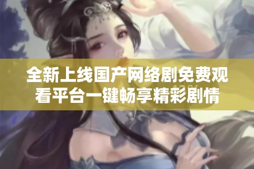 全新上线国产网络剧免费观看平台一键畅享精彩剧情
