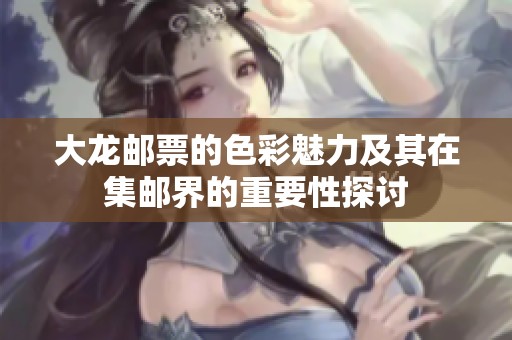 大龙邮票的色彩魅力及其在集邮界的重要性探讨