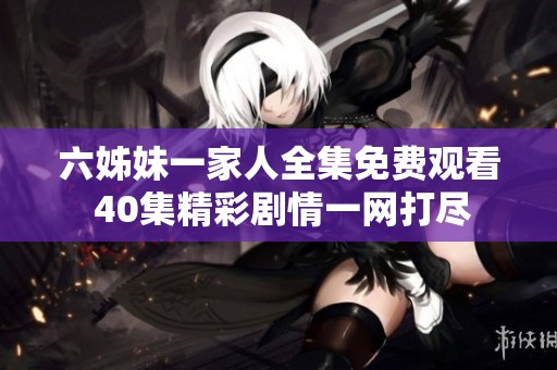 六姊妹一家人全集免费观看 40集精彩剧情一网打尽