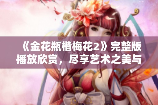 《金花瓶楷梅花2》完整版播放欣赏，尽享艺术之美与细腻设计