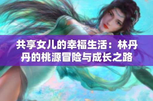 共享女儿的幸福生活：林丹丹的桃源冒险与成长之路