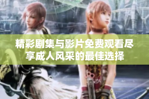 精彩剧集与影片免费观看尽享成人风采的最佳选择