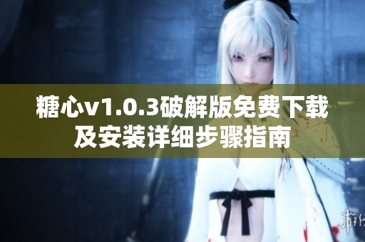 糖心v1.0.3破解版免费下载及安装详细步骤指南