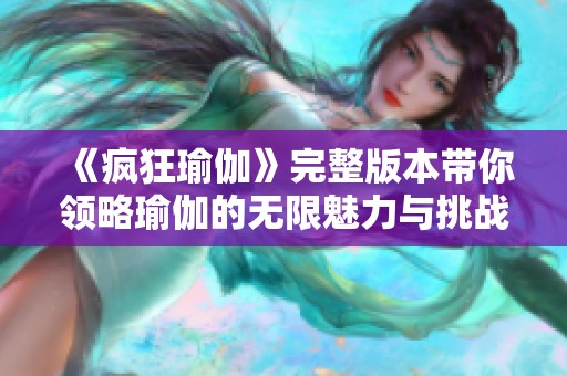 《疯狂瑜伽》完整版本带你领略瑜伽的无限魅力与挑战之旅